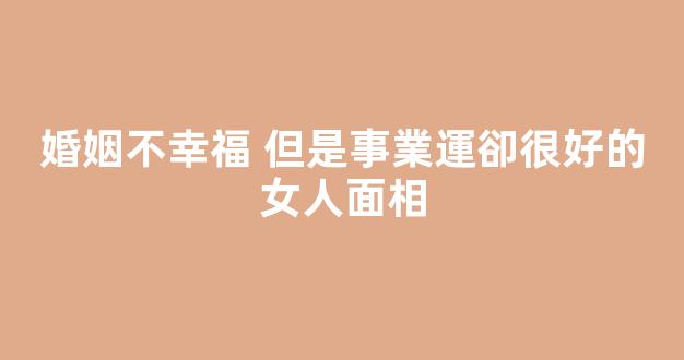 婚姻不幸福 但是事業運卻很好的女人面相